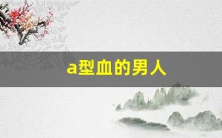 a型血的男人(a型血的男人生的孩子是什么血型)