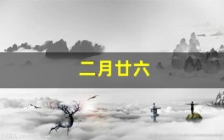二月廿六(二月廿六是什么好日子)