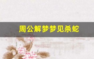 周公解梦梦见杀蛇(周公解梦梦见杀蛇剥皮)
