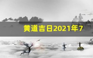 黄道吉日2021年7月份黄道吉日查询(黄道吉日2021年7月份黄道吉日吉时)