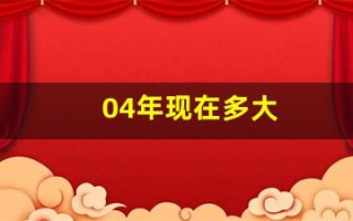 04年现在多大(04年的今年多大年龄)
