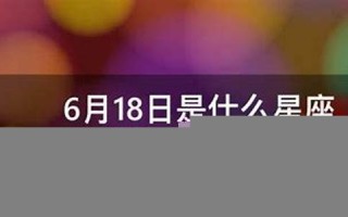 6月18日是什么星座(6月17日是什么星座)