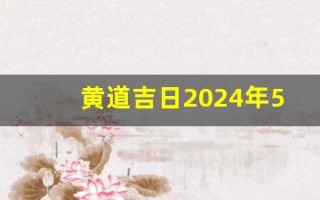 黄道吉日2024年5月份查询(黄道吉日2024年5月份查询开业)