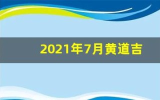 2021年7月黄道吉日一览表(2021年7月黄道吉日一览表及时间)
