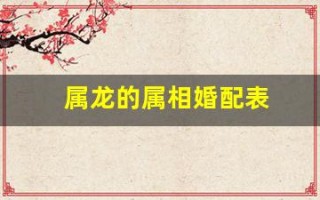 属龙的属相婚配表(属龙的属相婚配表宜忌)