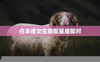 白羊座女生最配星座(白羊座女生最配什么星座男)