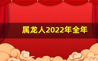 属龙人2022年全年运势详解(属龙人2024全年运势详解)