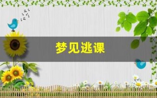 梦见逃课(梦见逃课被抓是什么意思)